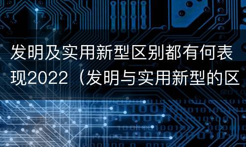 发明及实用新型区别都有何表现2022（发明与实用新型的区别有哪些）