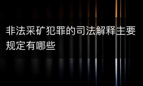 非法采矿犯罪的司法解释主要规定有哪些