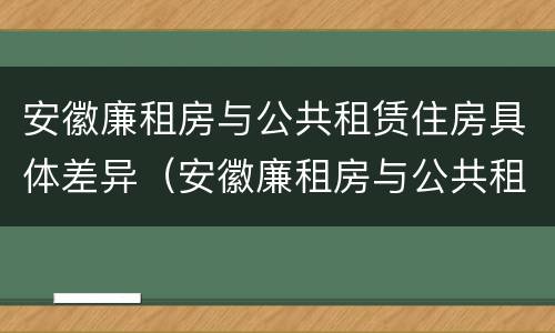 安徽廉租房与公共租赁住房具体差异（安徽廉租房与公共租赁住房具体差异在哪）