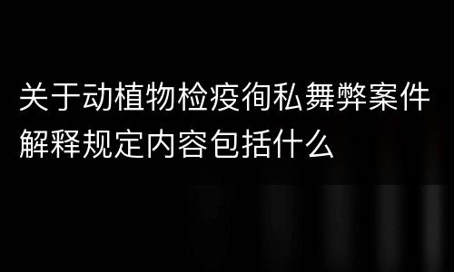 关于动植物检疫徇私舞弊案件解释规定内容包括什么