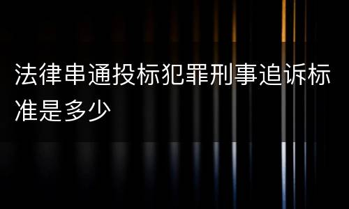 法律串通投标犯罪刑事追诉标准是多少