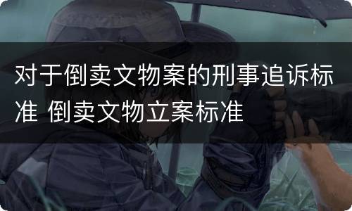 对于倒卖文物案的刑事追诉标准 倒卖文物立案标准