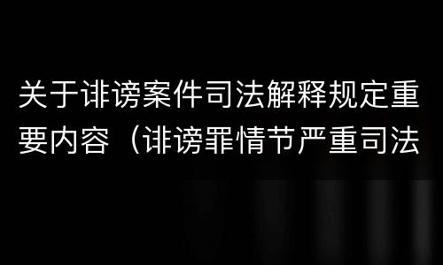 关于诽谤案件司法解释规定重要内容（诽谤罪情节严重司法解释）