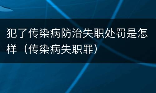 犯了传染病防治失职处罚是怎样（传染病失职罪）