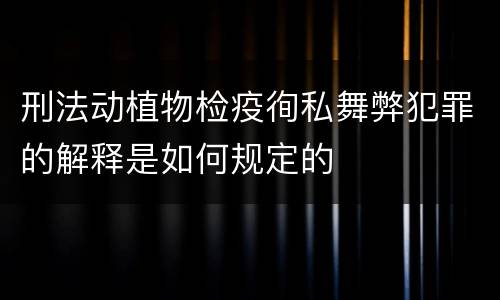 刑法动植物检疫徇私舞弊犯罪的解释是如何规定的