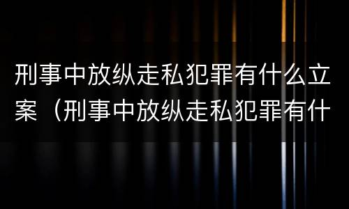 刑事中放纵走私犯罪有什么立案（刑事中放纵走私犯罪有什么立案依据）