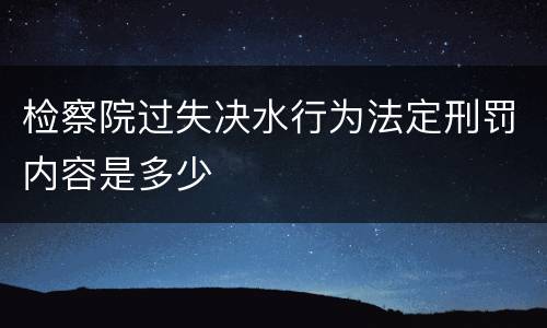 检察院过失决水行为法定刑罚内容是多少