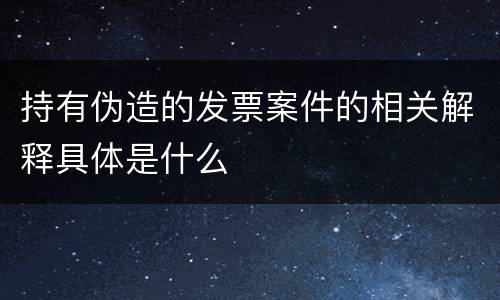 持有伪造的发票案件的相关解释具体是什么