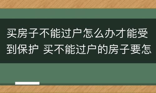 买房子不能过户怎么办才能受到保护 买不能过户的房子要怎么才能有保障