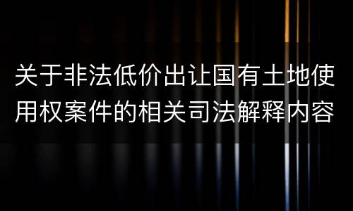 关于非法低价出让国有土地使用权案件的相关司法解释内容都有哪些