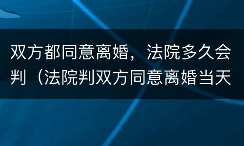 双方都同意离婚，法院多久会判（法院判双方同意离婚当天都可以离婚吗?）