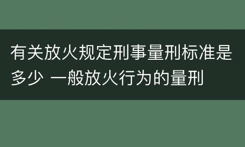 有关放火规定刑事量刑标准是多少 一般放火行为的量刑