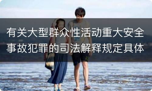 有关大型群众性活动重大安全事故犯罪的司法解释规定具体是什么重要内容