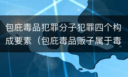包庇毒品犯罪分子犯罪四个构成要素（包庇毒品贩子属于毒品犯罪吗）