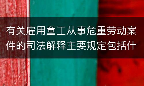 有关雇用童工从事危重劳动案件的司法解释主要规定包括什么