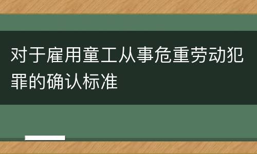 对于雇用童工从事危重劳动犯罪的确认标准