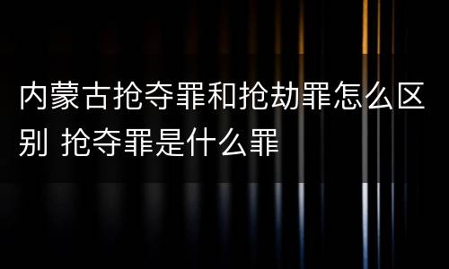 内蒙古抢夺罪和抢劫罪怎么区别 抢夺罪是什么罪
