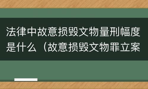 法律中故意损毁文物量刑幅度是什么（故意损毁文物罪立案标准）