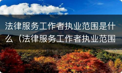 法律服务工作者执业范围是什么（法律服务工作者执业范围是什么意思）