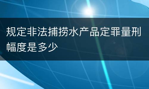 规定非法捕捞水产品定罪量刑幅度是多少