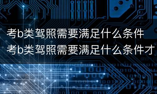 考b类驾照需要满足什么条件 考b类驾照需要满足什么条件才能考