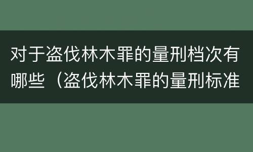 对于盗伐林木罪的量刑档次有哪些（盗伐林木罪的量刑标准）