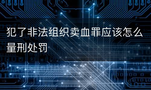 犯了非法组织卖血罪应该怎么量刑处罚