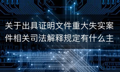 关于出具证明文件重大失实案件相关司法解释规定有什么主要内容