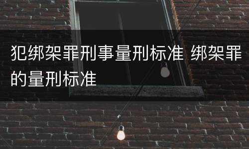 犯绑架罪刑事量刑标准 绑架罪的量刑标准