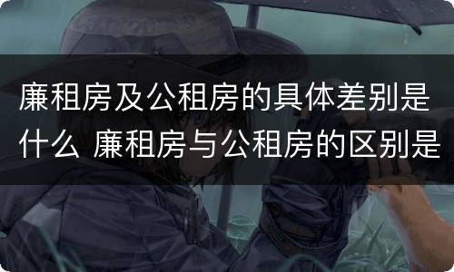 廉租房及公租房的具体差别是什么 廉租房与公租房的区别是什么