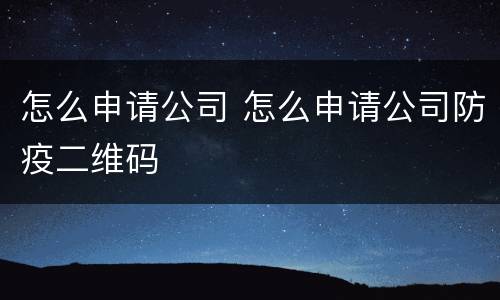 怎么申请公司 怎么申请公司防疫二维码