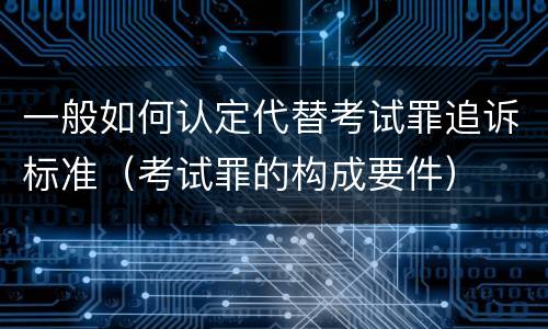 一般如何认定代替考试罪追诉标准（考试罪的构成要件）