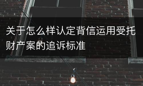 关于怎么样认定背信运用受托财产案的追诉标准