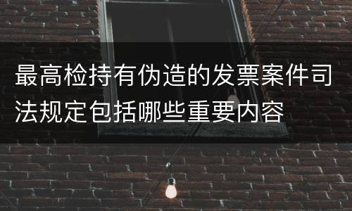 最高检持有伪造的发票案件司法规定包括哪些重要内容