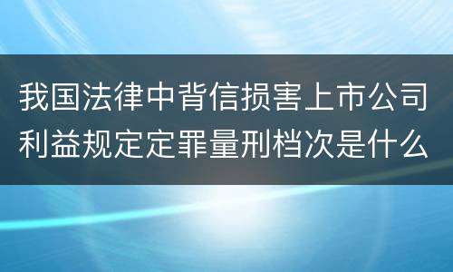 我国法律中背信损害上市公司利益规定定罪量刑档次是什么