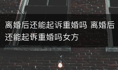 离婚后还能起诉重婚吗 离婚后还能起诉重婚吗女方