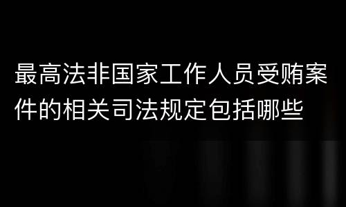 最高法非国家工作人员受贿案件的相关司法规定包括哪些
