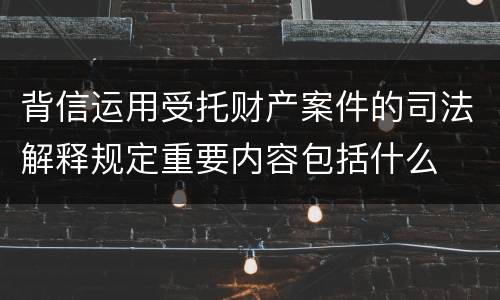 背信运用受托财产案件的司法解释规定重要内容包括什么