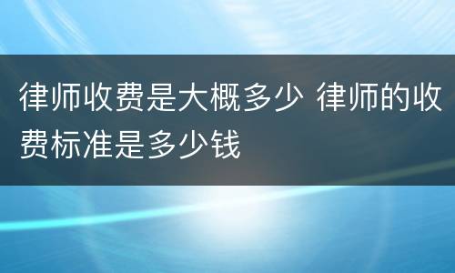 律师收费是大概多少 律师的收费标准是多少钱