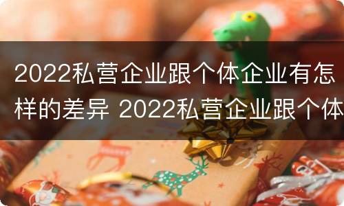 2022私营企业跟个体企业有怎样的差异 2022私营企业跟个体企业有怎样的差异呢