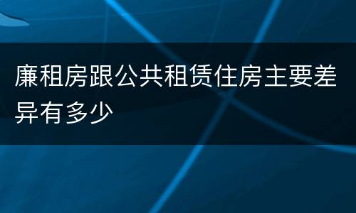 廉租房跟公共租赁住房主要差异有多少