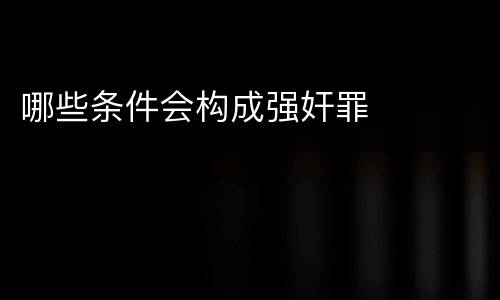 哪些条件会构成强奸罪
