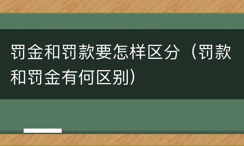 罚金和罚款要怎样区分（罚款和罚金有何区别）