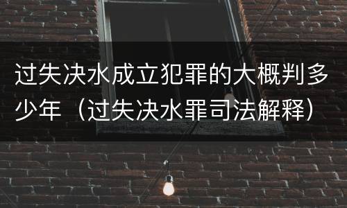 过失决水成立犯罪的大概判多少年（过失决水罪司法解释）