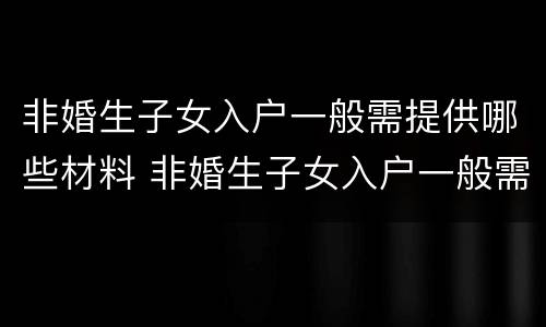 非婚生子女入户一般需提供哪些材料 非婚生子女入户一般需提供哪些材料和证件