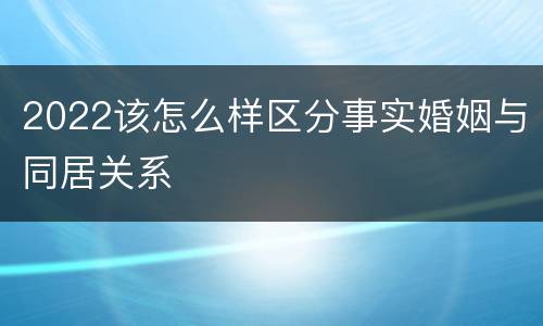 2022该怎么样区分事实婚姻与同居关系