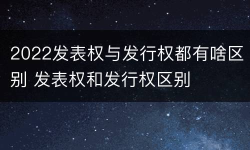 2022发表权与发行权都有啥区别 发表权和发行权区别