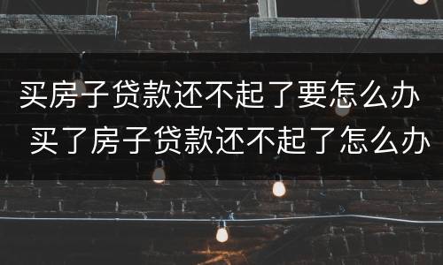 买房子贷款还不起了要怎么办 买了房子贷款还不起了怎么办