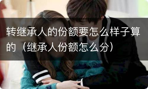 转继承人的份额要怎么样子算的（继承人份额怎么分）