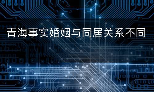 青海事实婚姻与同居关系不同